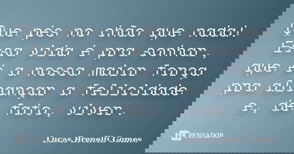 Que pés no chão que nada! Essa vida é pra sonhar, que é a nossa maior força pra alcançar a felicidade e, de fato, viver.... Frase de Lucas Brenelli Gomes.