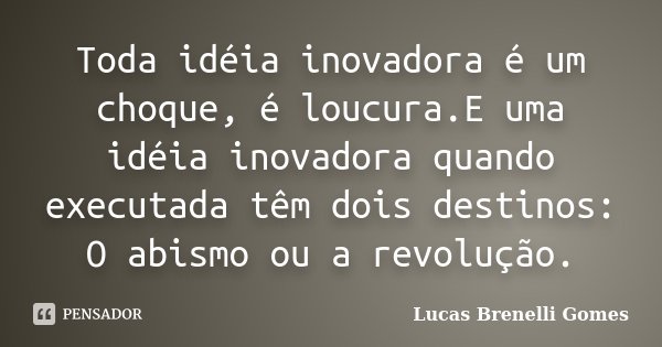 Toda idéia inovadora é um choque, é loucura.E uma idéia inovadora quando executada têm dois destinos: O abismo ou a revolução.... Frase de Lucas Brenelli Gomes.