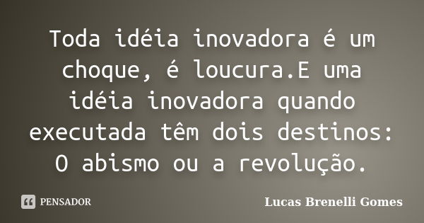 Toda idéia inovadora é um choque, é loucura.E uma idéia inovadora quando executada têm dois destinos: O abismo ou a revolução.... Frase de Lucas Brenelli Gomes.