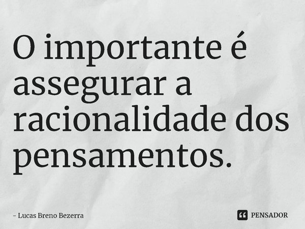⁠O importante é assegurar a racionalidade dos pensamentos.... Frase de Lucas Breno Bezerra.