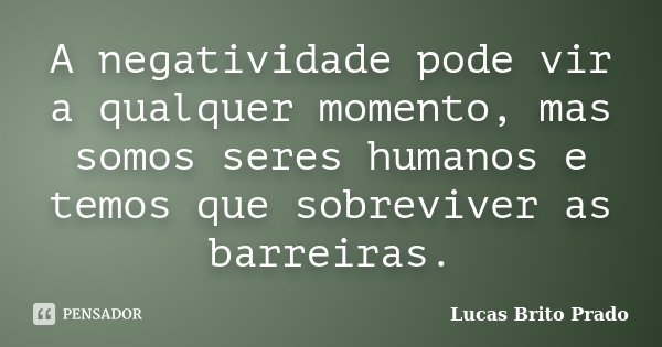 A negatividade pode vir a qualquer momento, mas somos seres humanos e temos que sobreviver as barreiras.... Frase de Lucas Brito Prado.