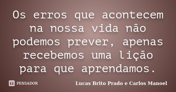 Os erros que acontecem na nossa vida não podemos prever, apenas recebemos uma lição para que aprendamos.... Frase de Lucas Brito Prado e Carlos Manoel.