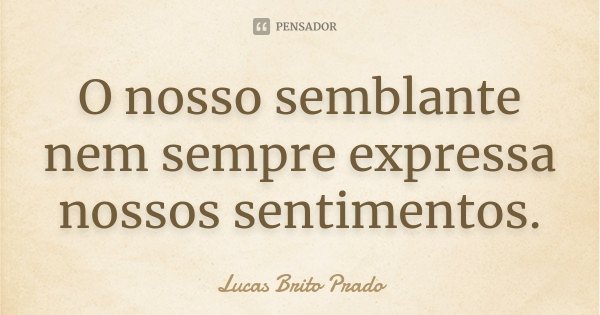 O nosso semblante nem sempre expressa nossos sentimentos.... Frase de Lucas Brito Prado.