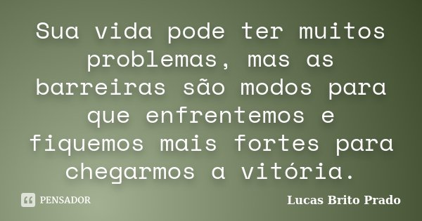 Sua vida pode ter muitos problemas, mas as barreiras são modos para que enfrentemos e fiquemos mais fortes para chegarmos a vitória.... Frase de Lucas Brito Prado.