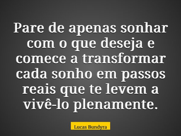 Pare de apenas sonhar com o que deseja e comece a transformar cada sonho em passos reais que te levem a vivê-lo plenamente.... Frase de Lucas Bundyra.