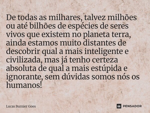 De todas as milhares, talvez milhões ou até bilhões de espécies de seres vivos que existem no planeta terra, ainda estamos muito distantes de descobrir qual a m... Frase de Lucas Burnier Goes.