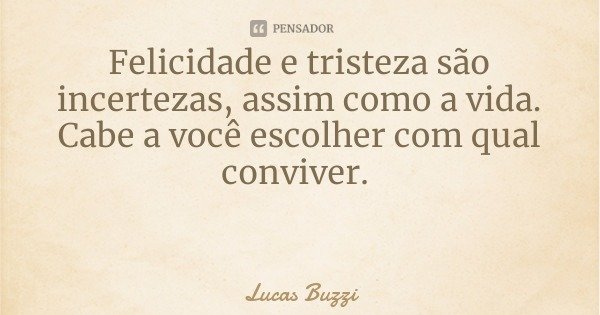 Felicidade e tristeza são incertezas, assim como a vida. Cabe a você escolher com qual conviver.... Frase de Lucas Buzzi.