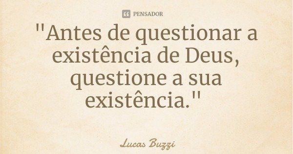"Antes de questionar a existência de Deus, questione a sua existência."... Frase de Lucas Buzzi.