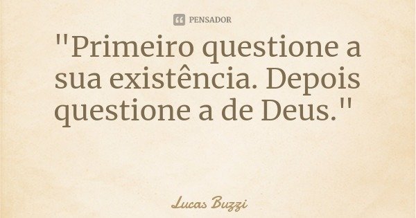 "Primeiro questione a sua existência. Depois questione a de Deus."... Frase de Lucas Buzzi.