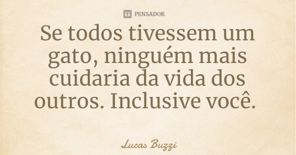 Se todos tivessem um gato, ninguém mais cuidaria da vida dos outros. Inclusive você.... Frase de Lucas Buzzi.