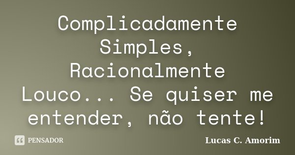 Complicadamente Simples, Racionalmente Louco... Se quiser me entender, não tente!... Frase de Lucas C. Amorim.