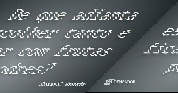 De que adianta escolher tanto e ficar com frutas podres?... Frase de Lucas C. Amorim.