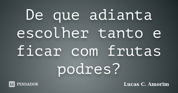 De que adianta escolher tanto e ficar com frutas podres?... Frase de Lucas C. Amorim.