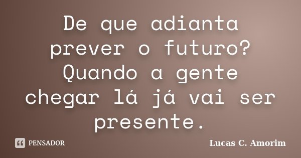 De que adianta prever o futuro? Quando a gente chegar lá já vai ser presente.... Frase de Lucas C. Amorim.