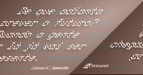 De que adianta prever o futuro? Quando a gente chegar lá já vai ser presente.... Frase de Lucas C. Amorim.