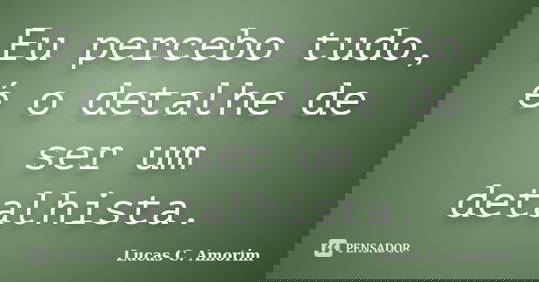 Eu percebo tudo, é o detalhe de ser um detalhista.... Frase de Lucas C. Amorim.