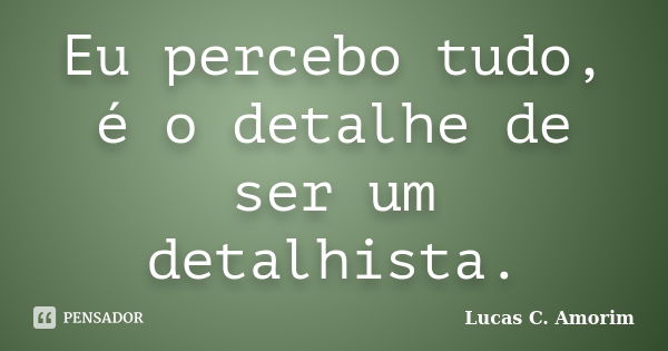 Eu percebo tudo, é o detalhe de ser um detalhista.... Frase de Lucas C. Amorim.