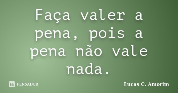 Faça valer a pena, pois a pena não vale nada.... Frase de Lucas C. Amorim.