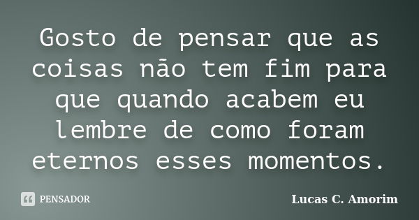 Gosto de pensar que as coisas não tem fim para que quando acabem eu lembre de como foram eternos esses momentos.... Frase de Lucas C. Amorim.