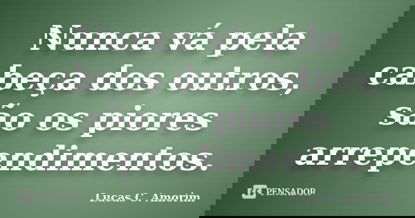 Nunca vá pela cabeça dos outros, são os piores arrependimentos.... Frase de Lucas C. Amorim.
