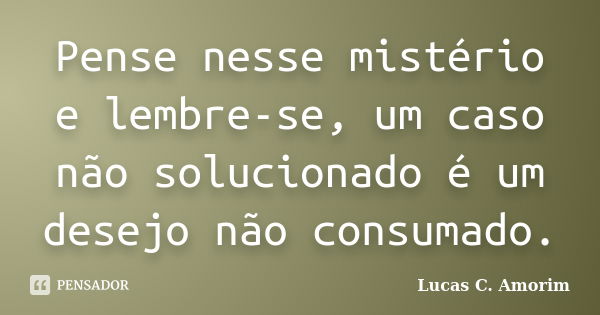 Pense nesse mistério e lembre-se, um caso não solucionado é um desejo não consumado.... Frase de Lucas C. Amorim.