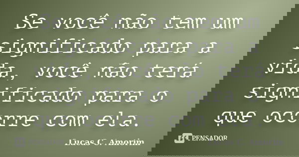 Se você não tem um significado para a vida, você não terá significado para o que ocorre com ela.... Frase de Lucas C. Amorim.