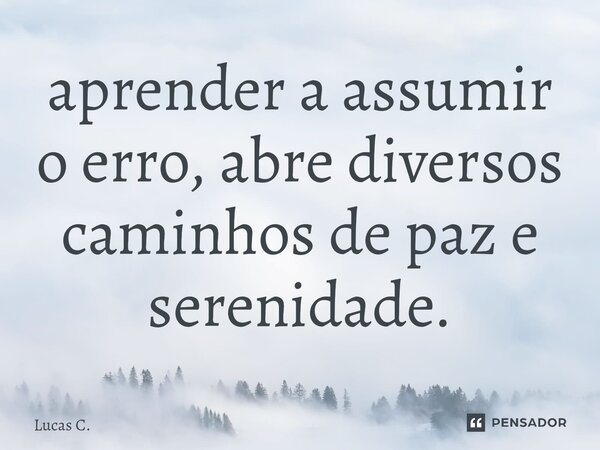 aprender a assumir o erro, abre diversos caminhos de paz e serenidade.... Frase de Lucas C..