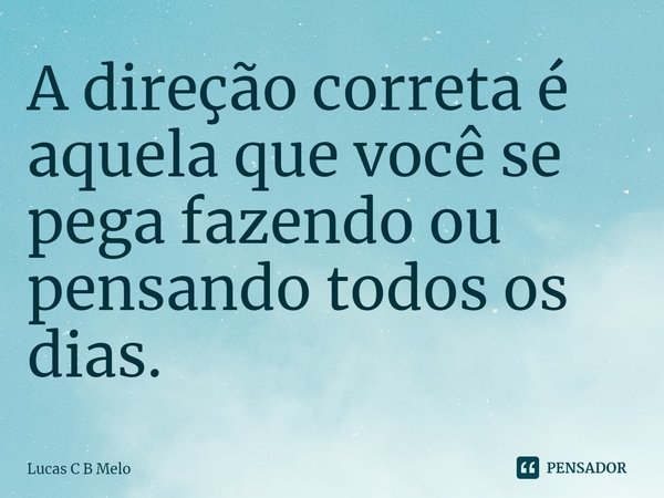 ⁠A direção correta é aquela que você se pega fazendo ou pensando todos os dias.... Frase de Lucas C B Melo.