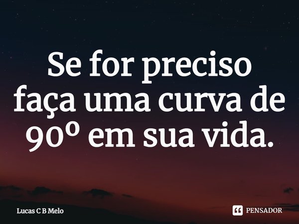 ⁠Se for preciso faça uma curva de 90º em sua vida.... Frase de Lucas C B Melo.