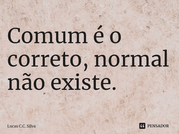 ⁠Comum é o correto, normal não existe.... Frase de Lucas C.C. Silva.