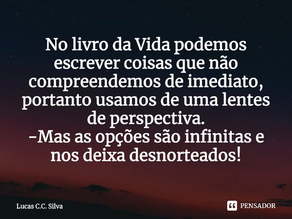 ⁠No livro da Vida podemos escrever coisas que não compreendemos de imediato, ⁠portanto usamos de uma lentes de perspectiva.
-Mas as opções são infinitas e nos d... Frase de Lucas C.C. Silva.