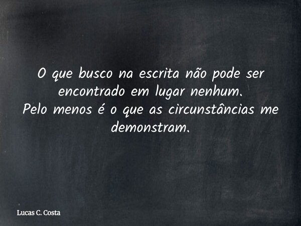 O que busco na escrita não pode ser encontrado em lugar nenhum. Pelo menos é o que as circunstâncias me demonstram.... Frase de Lucas C. Costa.