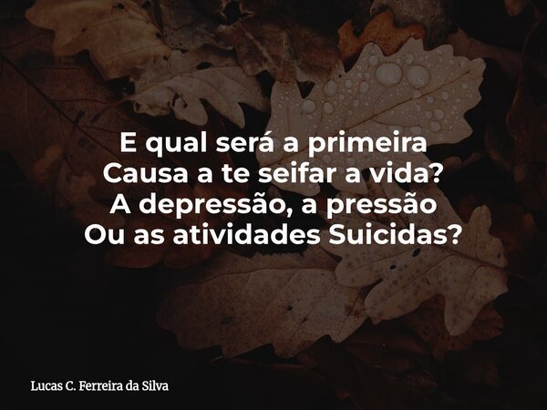 E qual será a primeira Causa a te seifar a vida? A depressão, a pressão Ou as atividades Suicidas?... Frase de Lucas C. Ferreira da Silva.