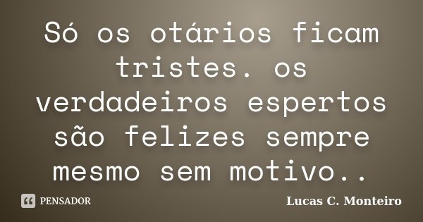 Só os otários ficam tristes. os verdadeiros espertos são felizes sempre mesmo sem motivo..... Frase de Lucas C. Monteiro.