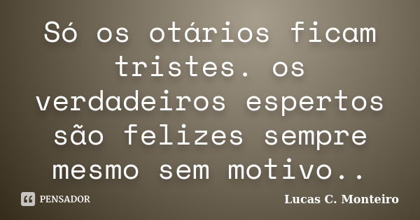 Só os otários ficam tristes. os verdadeiros espertos são felizes sempre mesmo sem motivo..... Frase de Lucas C. Monteiro.