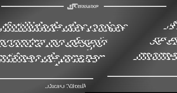 A futilidade das coisas se encontra no desejo momentâneo de prazer... Frase de Lucas C Varella.