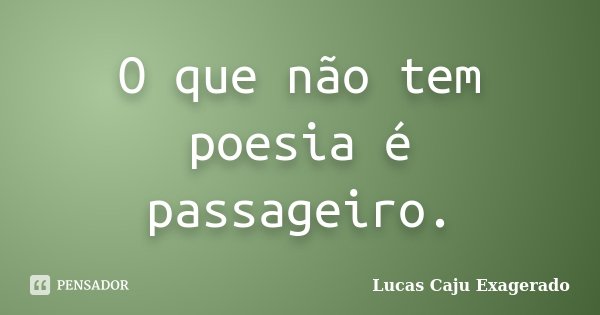 O que não tem poesia é passageiro.... Frase de Lucas Caju Exagerado.