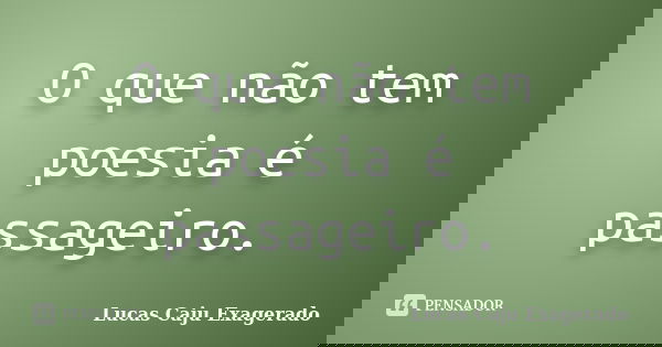 O que não tem poesia é passageiro.... Frase de Lucas Caju Exagerado.