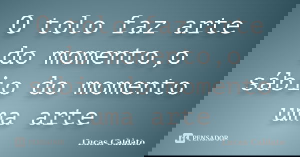 O tolo faz arte do momento,o sábio do momento uma arte... Frase de Lucas Caldato.
