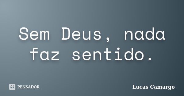 Sem Deus, nada faz sentido.... Frase de Lucas Camargo.