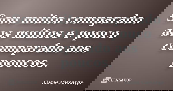 Sou muito comparado aos muitos e pouco comparado aos poucos.... Frase de Lucas Camargo.