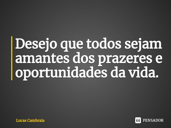 Desejo que todos sejam amantes dos prazeres e oportunidades da vida.⁠... Frase de Lucas Cambraia.