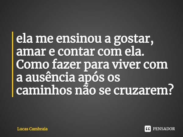 ⁠ela me ensinou a gostar, amar e contar com ela. Como fazer para viver com a ausência após os caminhos não se cruzarem?... Frase de Lucas Cambraia.
