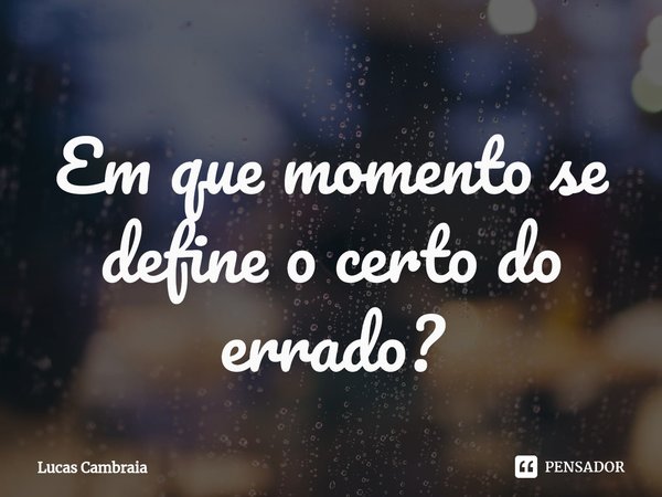 Em que momento se define o certo do errado?⁠... Frase de Lucas Cambraia.