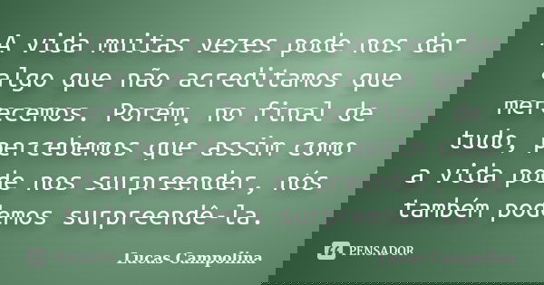 A vida muitas vezes pode nos dar algo que não acreditamos que merecemos. Porém, no final de tudo, percebemos que assim como a vida pode nos surpreender, nós tam... Frase de Lucas Campolina.