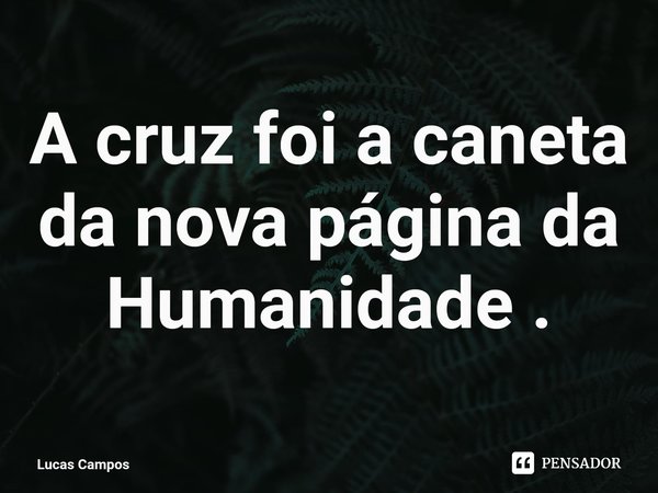 ⁠A cruz foi a caneta da nova página da Humanidade .... Frase de Lucas Campos.
