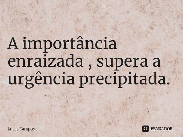 ⁠A importância enraizada , supera a urgência precipitada.... Frase de Lucas Campos.