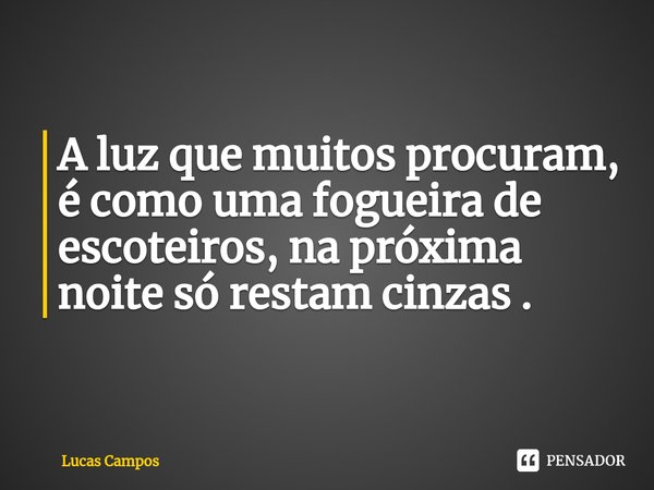 ⁠A luz que muitos procuram, é como uma fogueira de escoteiros, na próxima noite só restam cinzas .... Frase de Lucas Campos.