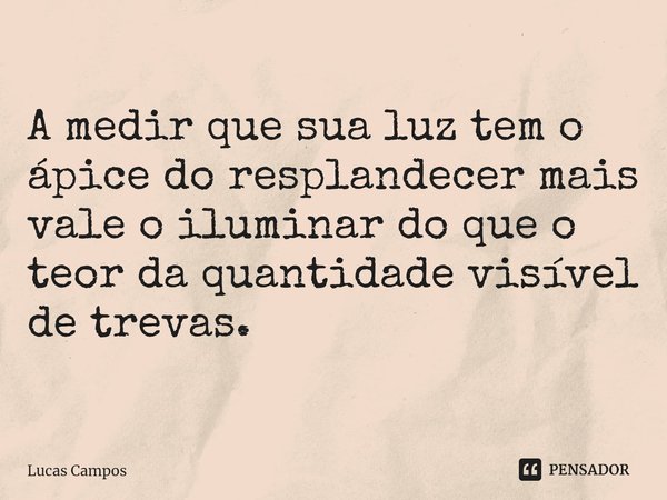 ⁠A medir que sua luz tem o ápice do resplandecer mais vale o iluminar do que o teor da quantidade visível de trevas.... Frase de Lucas Campos.
