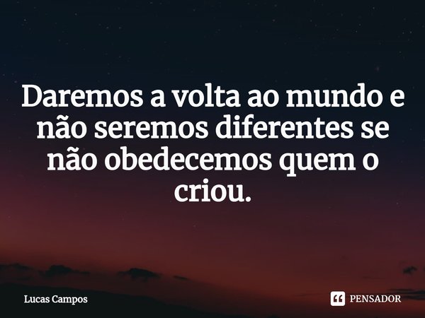 ⁠Daremos a volta ao mundo e não seremos diferentes se não obedecemos quem o criou.... Frase de Lucas Campos.